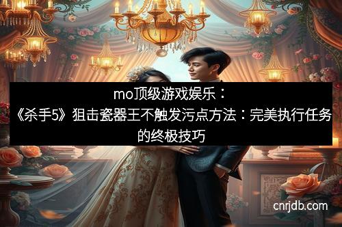 mo顶级游戏娱乐：《杀手5》狙击瓷器王不触发污点方法：完美执行任务的终极技巧