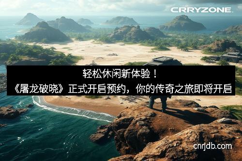 轻松休闲新体验！《屠龙破晓》正式开启预约，你的传奇之旅即将开启